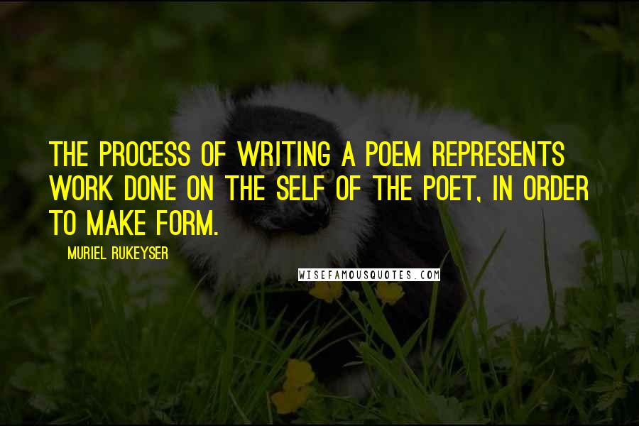 Muriel Rukeyser Quotes: The process of writing a poem represents work done on the self of the poet, in order to make form.