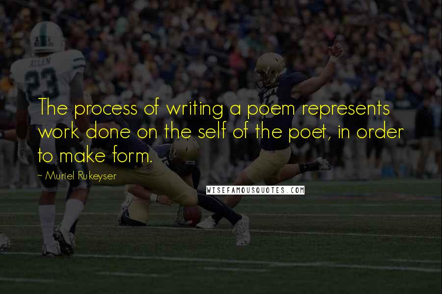 Muriel Rukeyser Quotes: The process of writing a poem represents work done on the self of the poet, in order to make form.