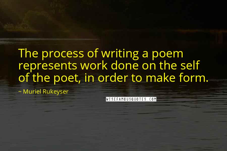 Muriel Rukeyser Quotes: The process of writing a poem represents work done on the self of the poet, in order to make form.