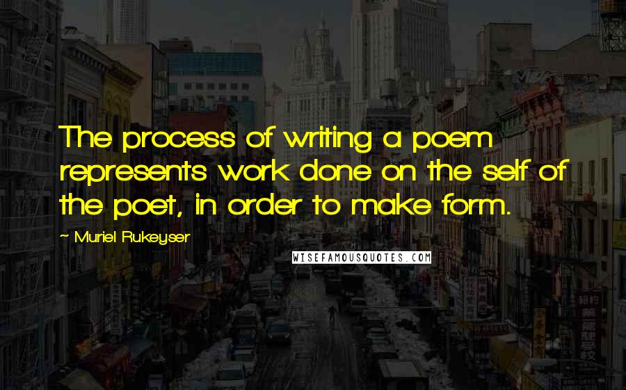 Muriel Rukeyser Quotes: The process of writing a poem represents work done on the self of the poet, in order to make form.