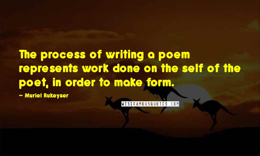 Muriel Rukeyser Quotes: The process of writing a poem represents work done on the self of the poet, in order to make form.