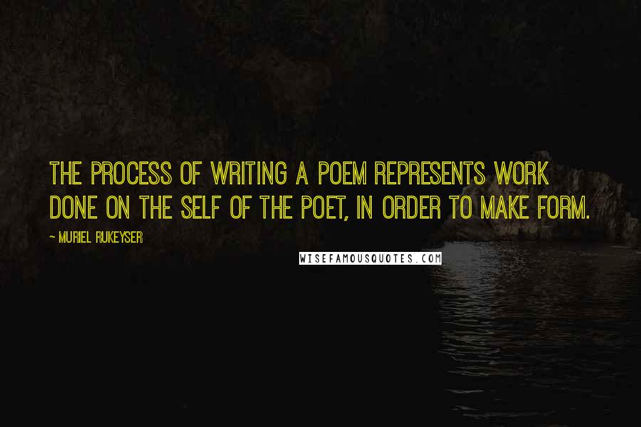 Muriel Rukeyser Quotes: The process of writing a poem represents work done on the self of the poet, in order to make form.