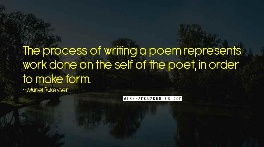 Muriel Rukeyser Quotes: The process of writing a poem represents work done on the self of the poet, in order to make form.