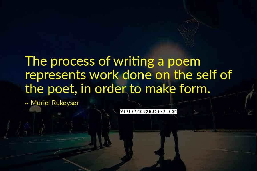 Muriel Rukeyser Quotes: The process of writing a poem represents work done on the self of the poet, in order to make form.