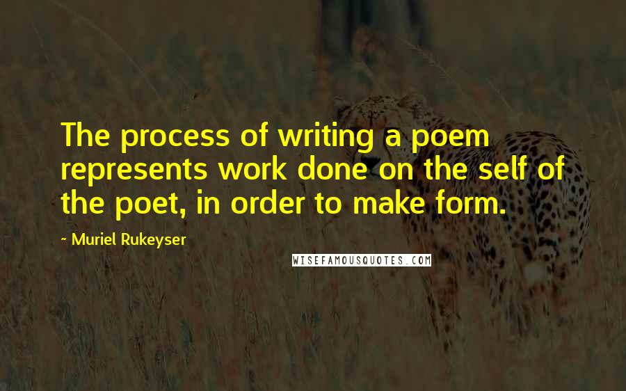 Muriel Rukeyser Quotes: The process of writing a poem represents work done on the self of the poet, in order to make form.