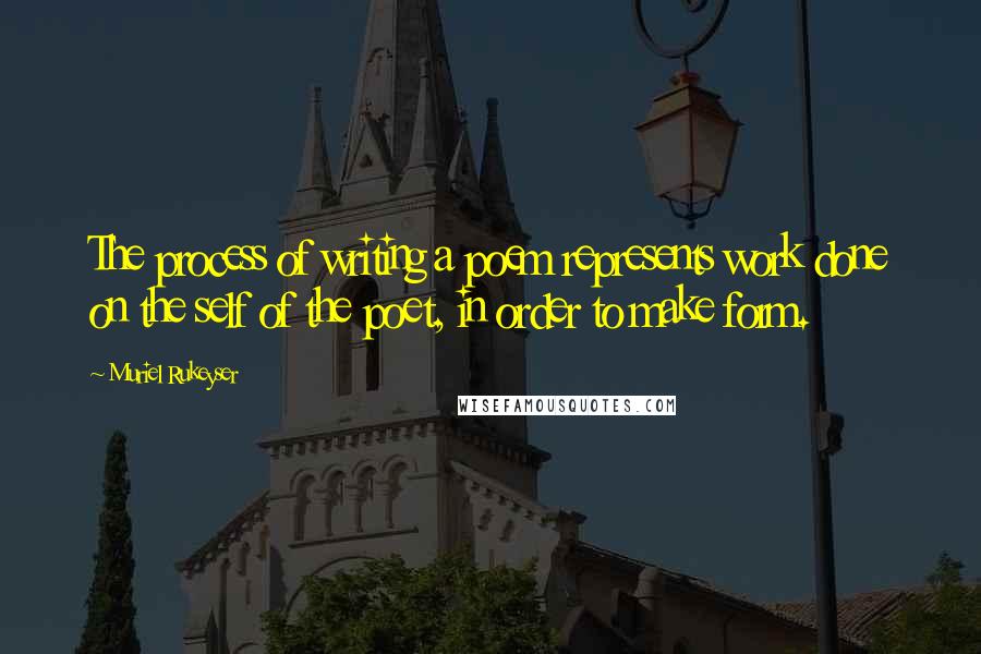 Muriel Rukeyser Quotes: The process of writing a poem represents work done on the self of the poet, in order to make form.