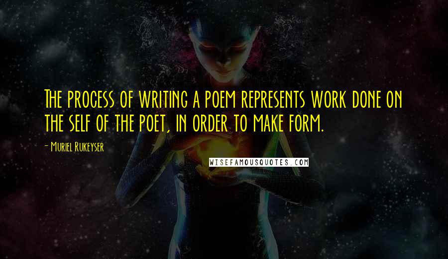 Muriel Rukeyser Quotes: The process of writing a poem represents work done on the self of the poet, in order to make form.