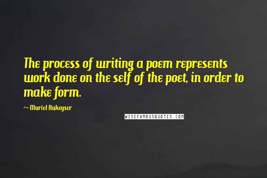 Muriel Rukeyser Quotes: The process of writing a poem represents work done on the self of the poet, in order to make form.
