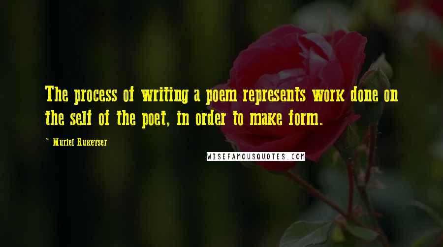 Muriel Rukeyser Quotes: The process of writing a poem represents work done on the self of the poet, in order to make form.