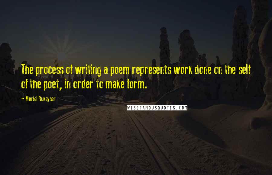 Muriel Rukeyser Quotes: The process of writing a poem represents work done on the self of the poet, in order to make form.