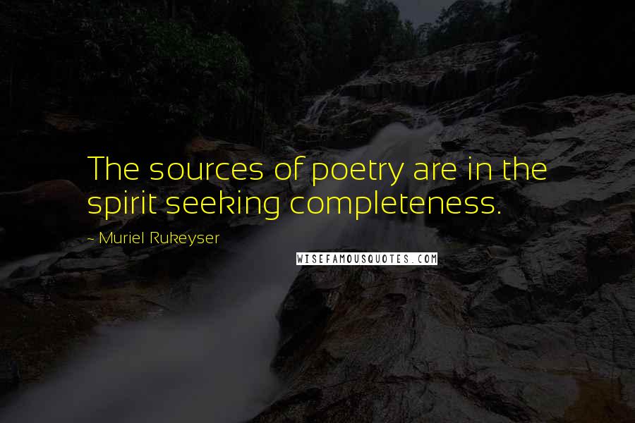 Muriel Rukeyser Quotes: The sources of poetry are in the spirit seeking completeness.