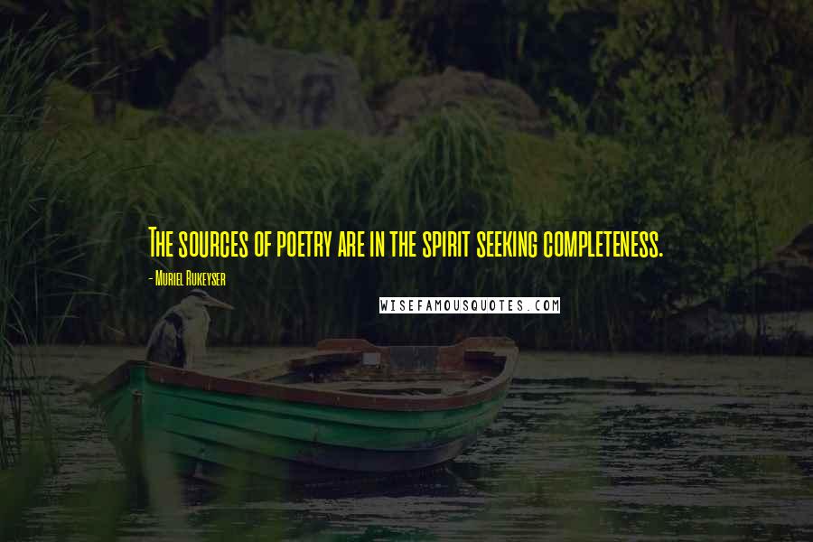 Muriel Rukeyser Quotes: The sources of poetry are in the spirit seeking completeness.