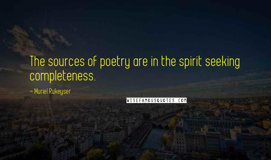 Muriel Rukeyser Quotes: The sources of poetry are in the spirit seeking completeness.