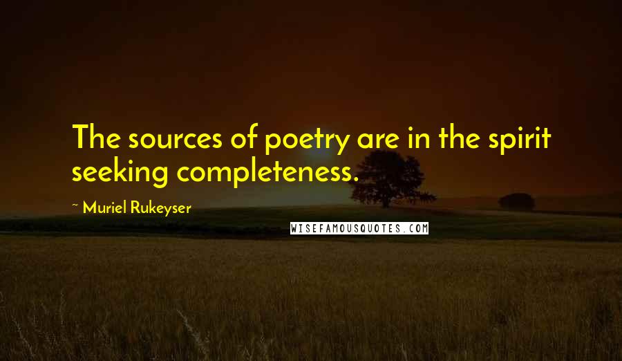 Muriel Rukeyser Quotes: The sources of poetry are in the spirit seeking completeness.