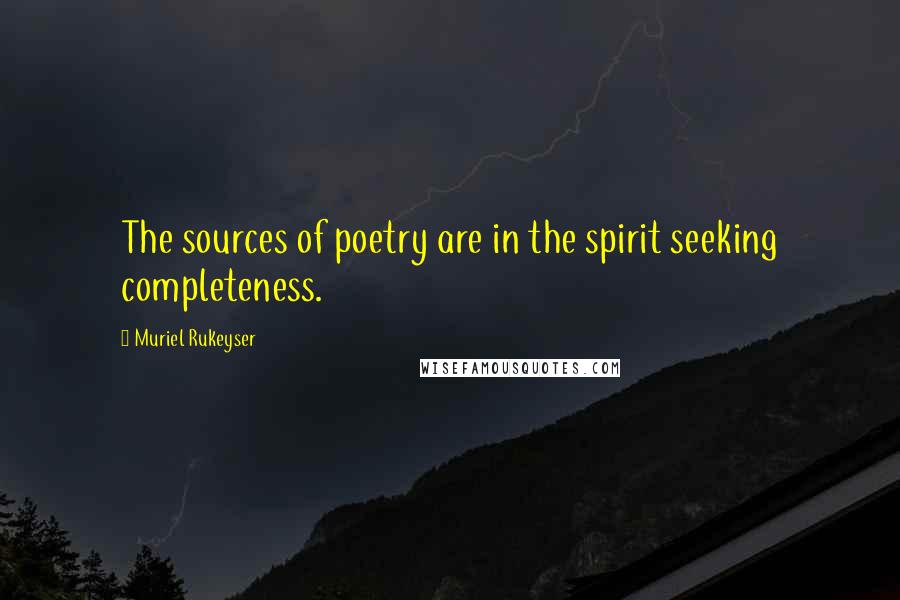 Muriel Rukeyser Quotes: The sources of poetry are in the spirit seeking completeness.