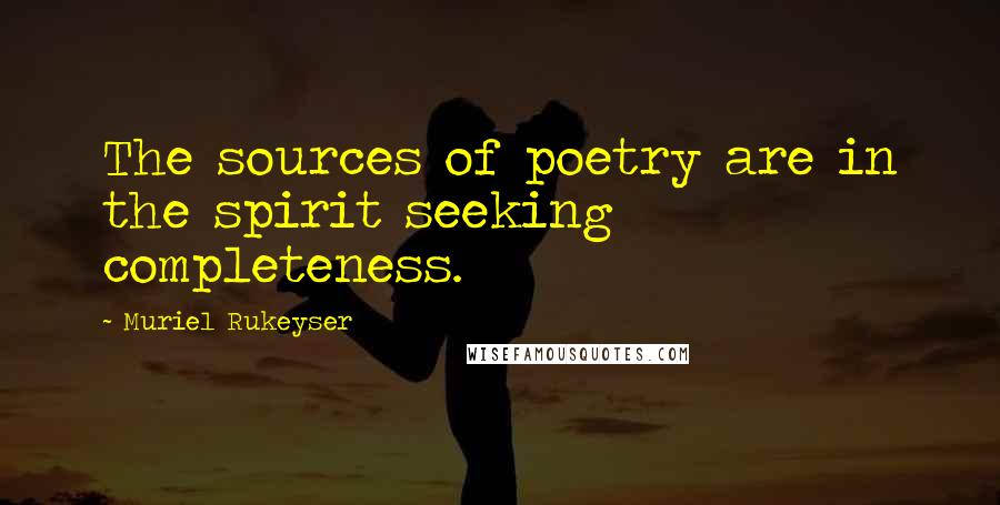 Muriel Rukeyser Quotes: The sources of poetry are in the spirit seeking completeness.