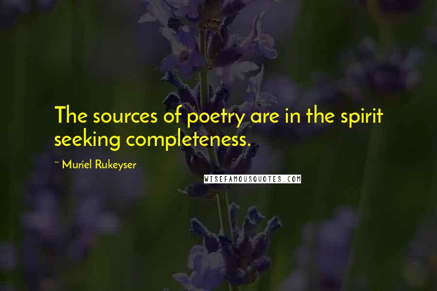 Muriel Rukeyser Quotes: The sources of poetry are in the spirit seeking completeness.