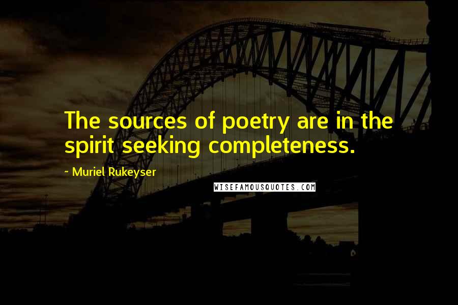 Muriel Rukeyser Quotes: The sources of poetry are in the spirit seeking completeness.
