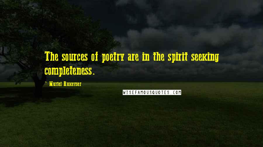 Muriel Rukeyser Quotes: The sources of poetry are in the spirit seeking completeness.