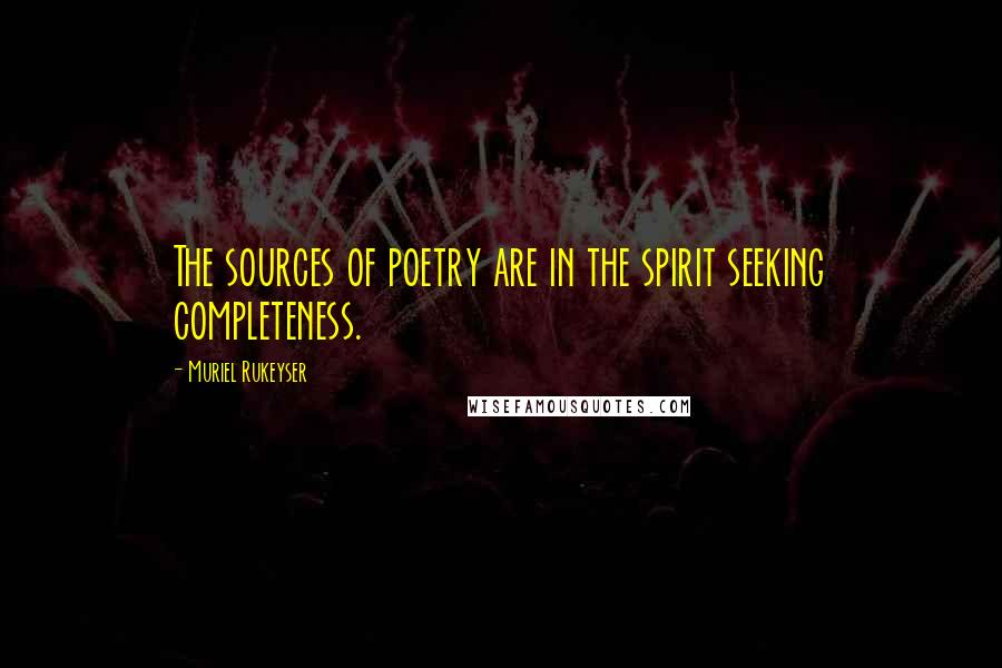 Muriel Rukeyser Quotes: The sources of poetry are in the spirit seeking completeness.