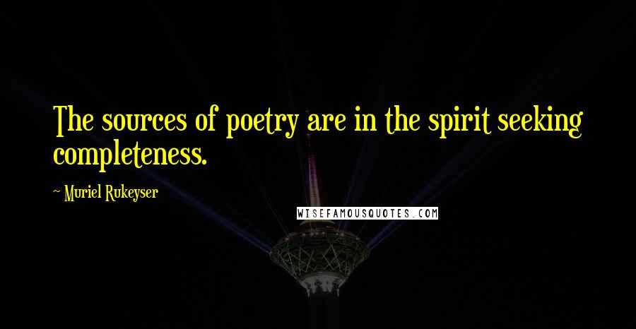 Muriel Rukeyser Quotes: The sources of poetry are in the spirit seeking completeness.
