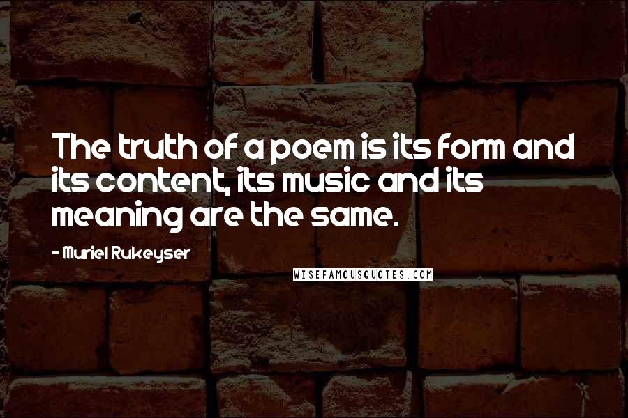 Muriel Rukeyser Quotes: The truth of a poem is its form and its content, its music and its meaning are the same.