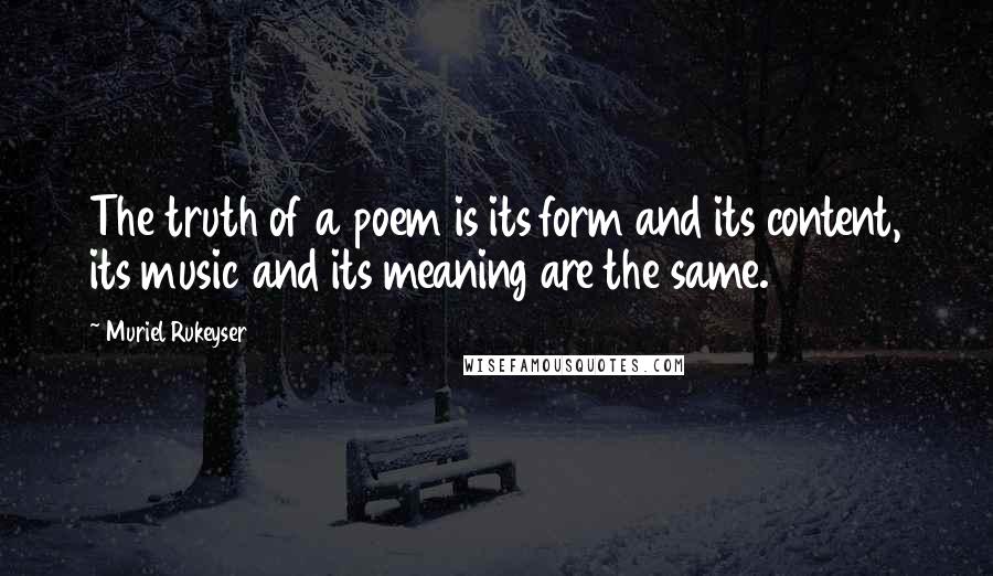 Muriel Rukeyser Quotes: The truth of a poem is its form and its content, its music and its meaning are the same.