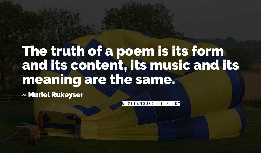 Muriel Rukeyser Quotes: The truth of a poem is its form and its content, its music and its meaning are the same.