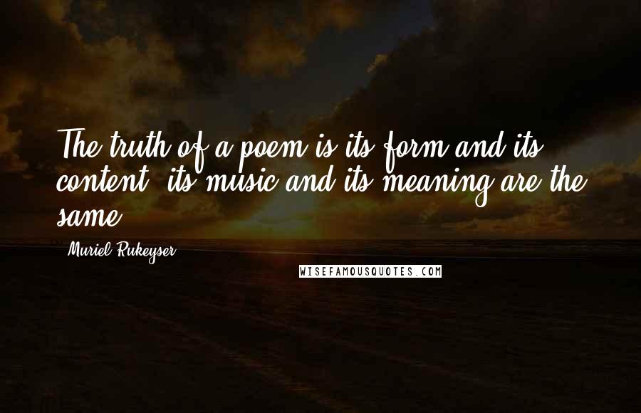 Muriel Rukeyser Quotes: The truth of a poem is its form and its content, its music and its meaning are the same.