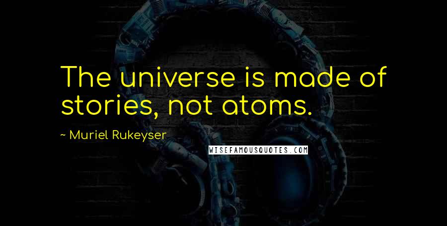 Muriel Rukeyser Quotes: The universe is made of stories, not atoms.