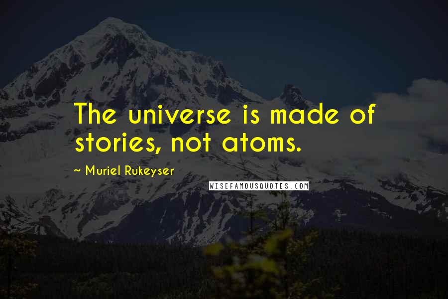 Muriel Rukeyser Quotes: The universe is made of stories, not atoms.