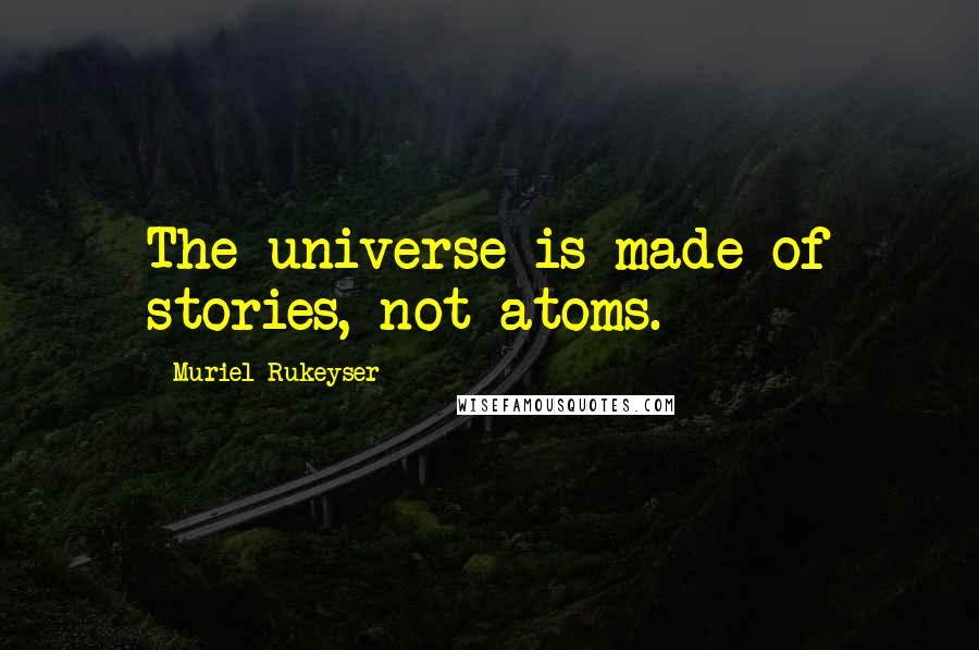 Muriel Rukeyser Quotes: The universe is made of stories, not atoms.