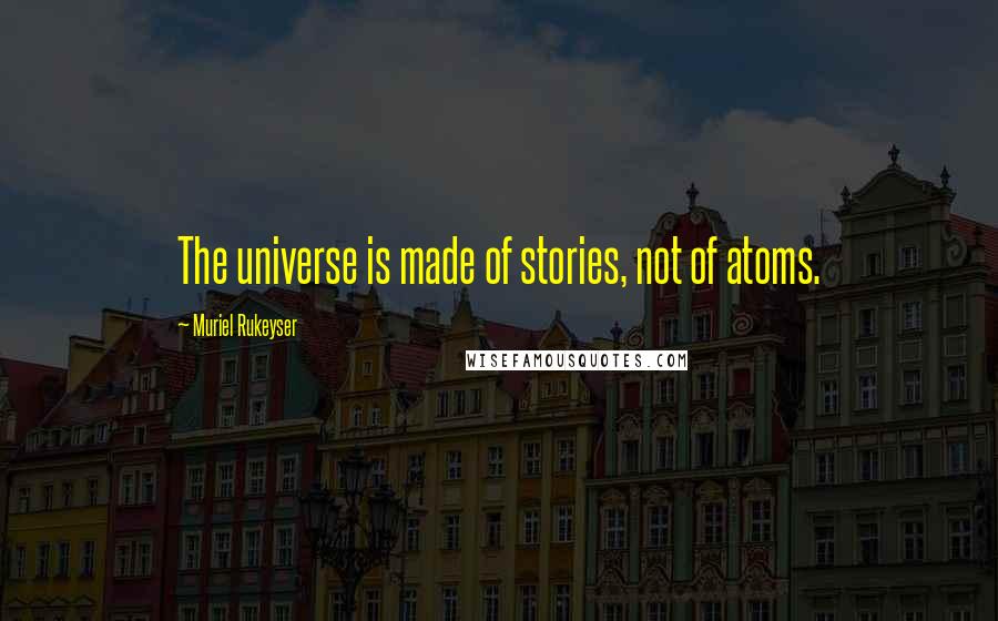 Muriel Rukeyser Quotes: The universe is made of stories, not of atoms.
