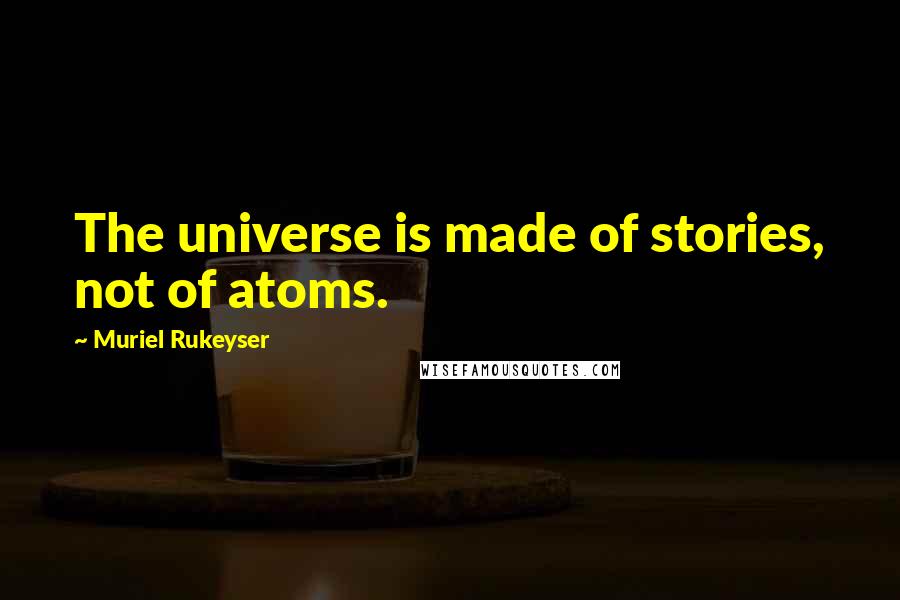 Muriel Rukeyser Quotes: The universe is made of stories, not of atoms.