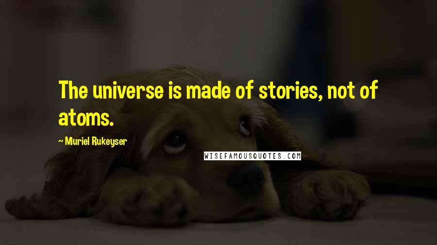 Muriel Rukeyser Quotes: The universe is made of stories, not of atoms.