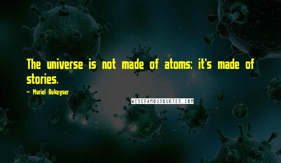 Muriel Rukeyser Quotes: The universe is not made of atoms; it's made of stories.