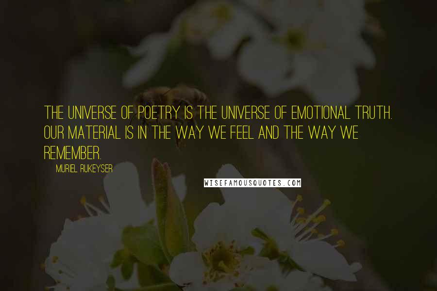 Muriel Rukeyser Quotes: The universe of poetry is the universe of emotional truth. Our material is in the way we feel and the way we remember.