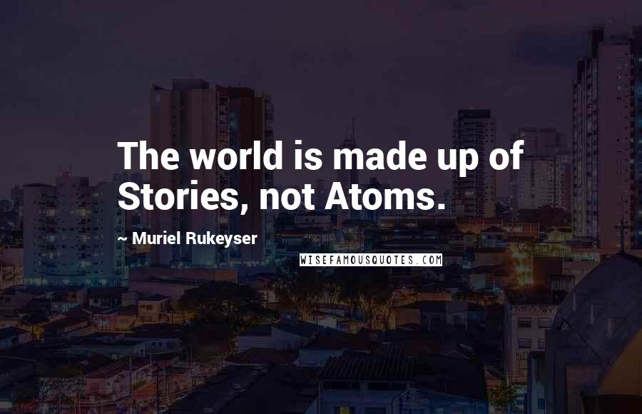 Muriel Rukeyser Quotes: The world is made up of Stories, not Atoms.