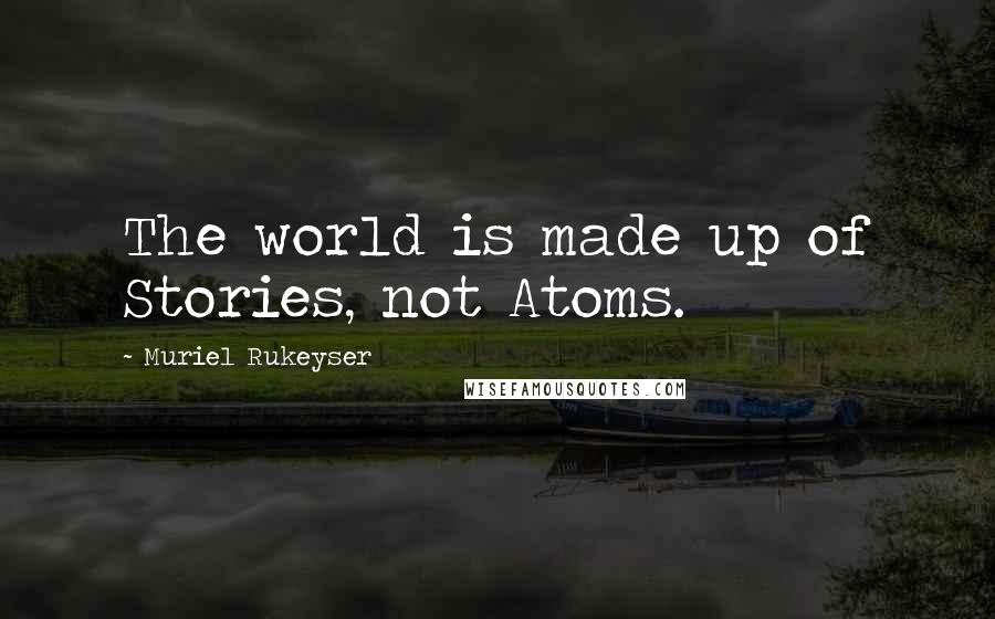 Muriel Rukeyser Quotes: The world is made up of Stories, not Atoms.