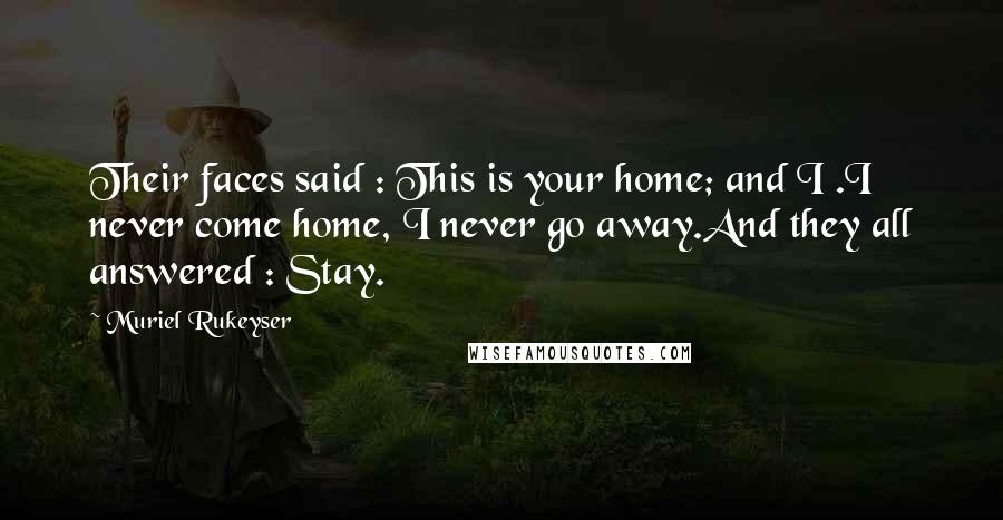 Muriel Rukeyser Quotes: Their faces said : This is your home; and I .I never come home, I never go away.And they all answered : Stay.