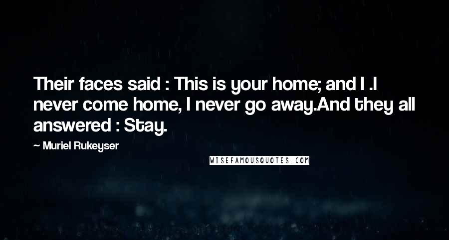 Muriel Rukeyser Quotes: Their faces said : This is your home; and I .I never come home, I never go away.And they all answered : Stay.