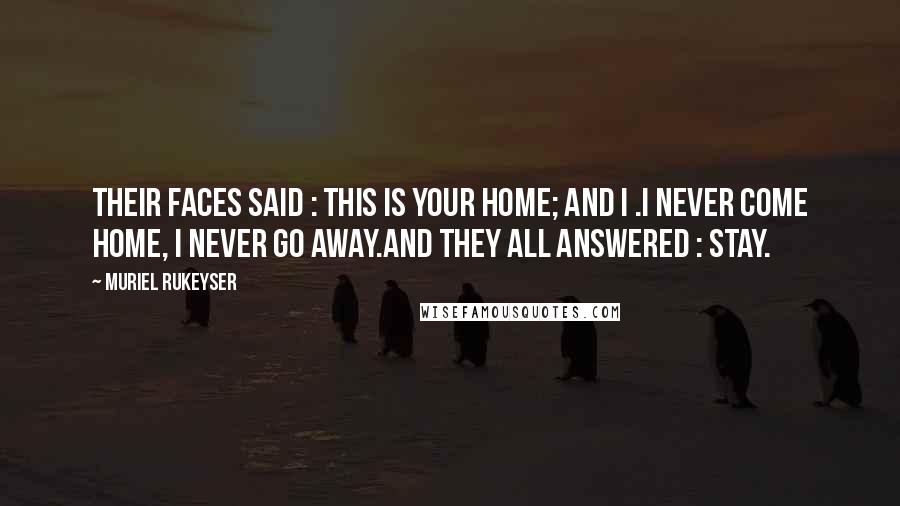 Muriel Rukeyser Quotes: Their faces said : This is your home; and I .I never come home, I never go away.And they all answered : Stay.