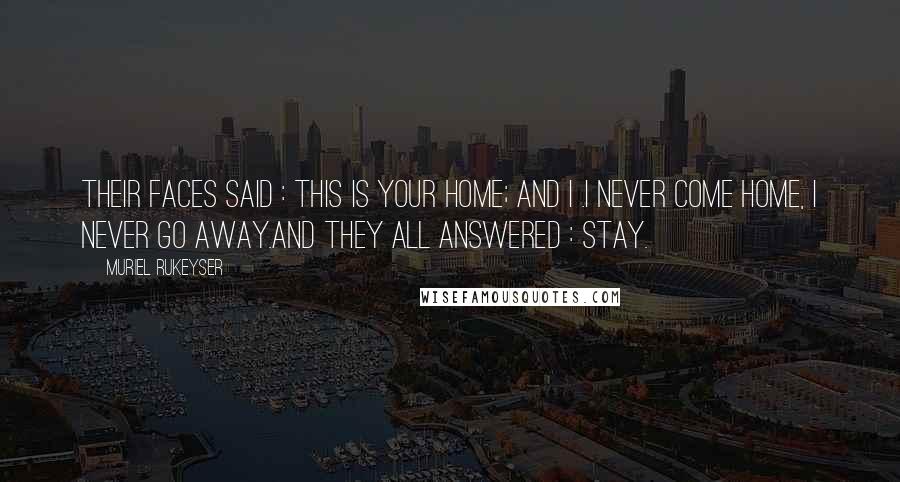 Muriel Rukeyser Quotes: Their faces said : This is your home; and I .I never come home, I never go away.And they all answered : Stay.