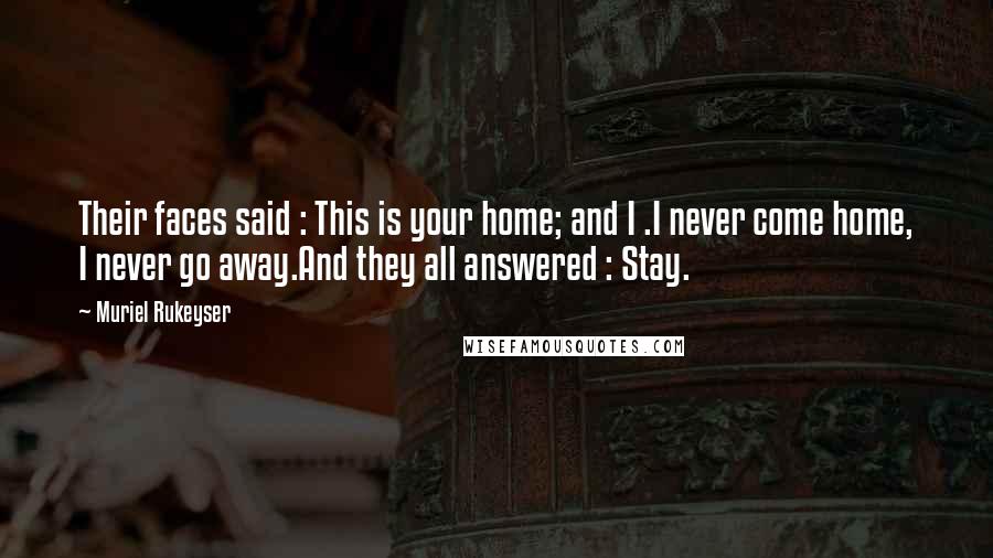 Muriel Rukeyser Quotes: Their faces said : This is your home; and I .I never come home, I never go away.And they all answered : Stay.
