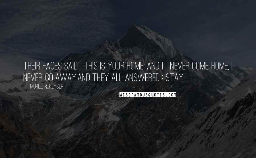 Muriel Rukeyser Quotes: Their faces said : This is your home; and I .I never come home, I never go away.And they all answered : Stay.