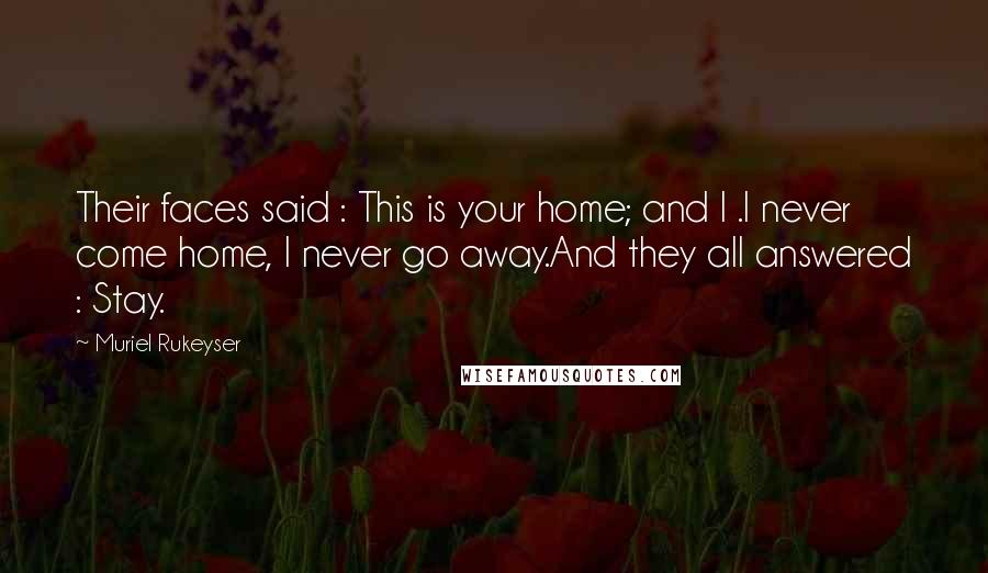 Muriel Rukeyser Quotes: Their faces said : This is your home; and I .I never come home, I never go away.And they all answered : Stay.