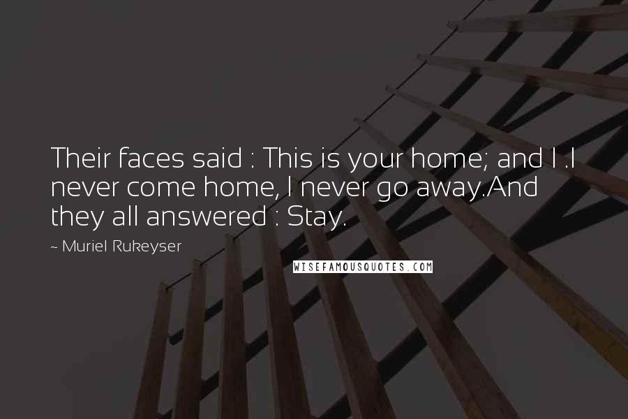 Muriel Rukeyser Quotes: Their faces said : This is your home; and I .I never come home, I never go away.And they all answered : Stay.