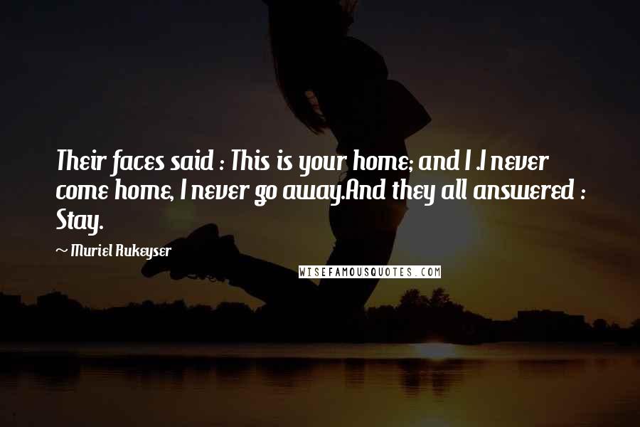 Muriel Rukeyser Quotes: Their faces said : This is your home; and I .I never come home, I never go away.And they all answered : Stay.