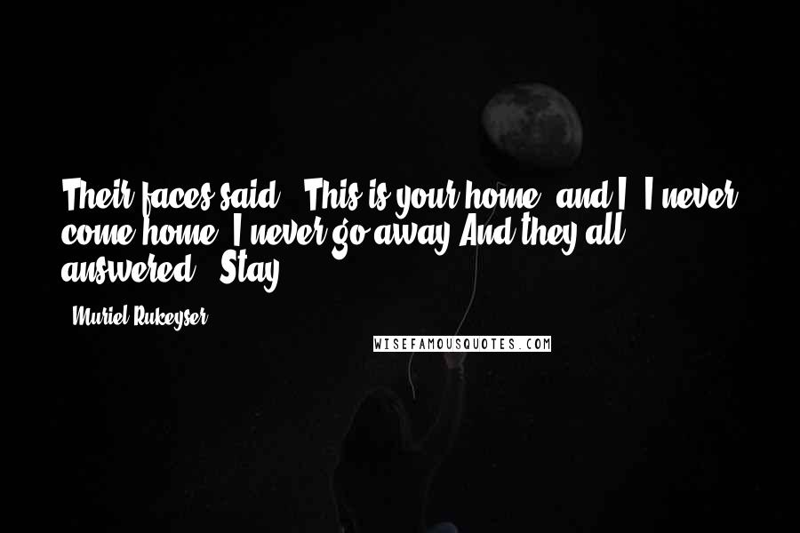 Muriel Rukeyser Quotes: Their faces said : This is your home; and I .I never come home, I never go away.And they all answered : Stay.