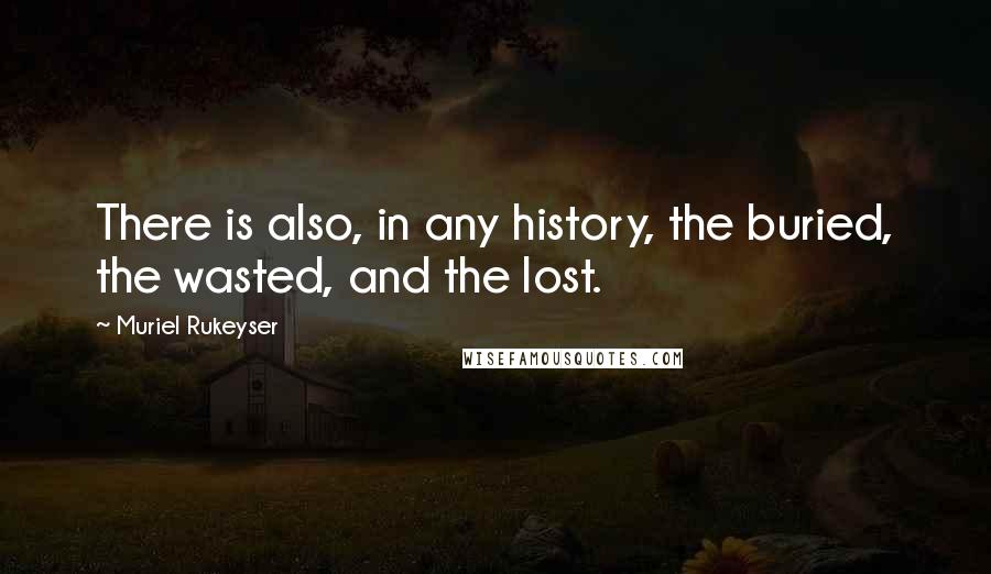 Muriel Rukeyser Quotes: There is also, in any history, the buried, the wasted, and the lost.